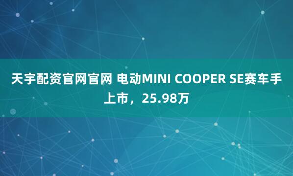 天宇配资官网官网 电动MINI COOPER SE赛车手上市，25.98万