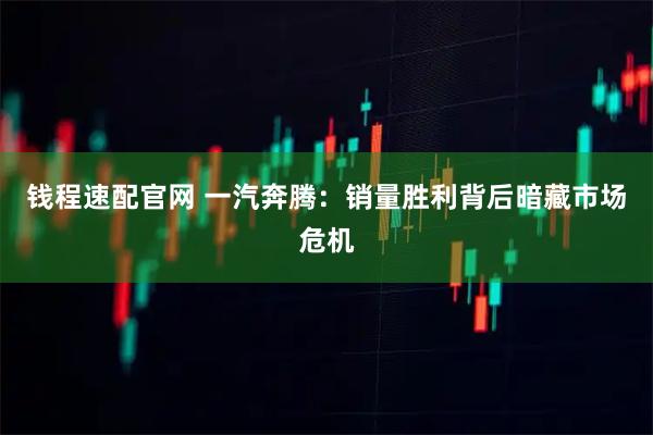 钱程速配官网 一汽奔腾：销量胜利背后暗藏市场危机