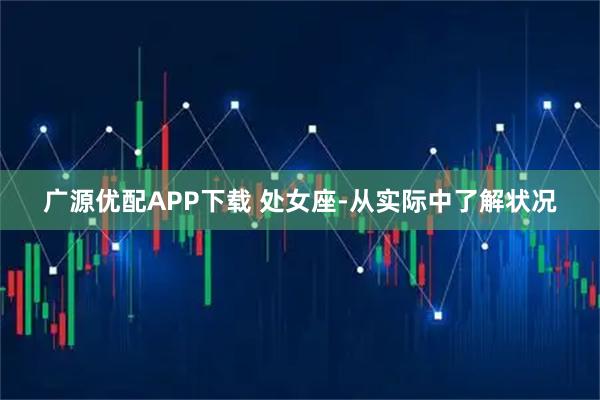 广源优配APP下载 处女座-从实际中了解状况