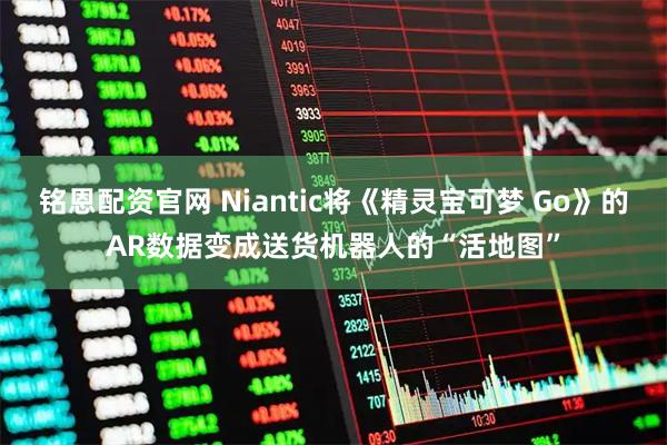 铭恩配资官网 Niantic将《精灵宝可梦 Go》的AR数据变成送货机器人的“活地图”