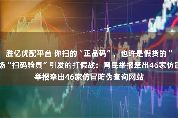 胜亿优配平台 你扫的“正品码”，也许是假货的“通行证”——一场“扫码验真”引发的打假战：网民举报牵出46家仿冒防伪查询网站