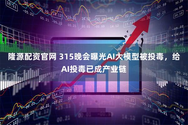 隆源配资官网 315晚会曝光AI大模型被投毒，给AI投毒已成产业链