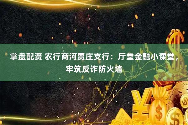 掌盘配资 农行商河贾庄支行：厅堂金融小课堂，牢筑反诈防火墙
