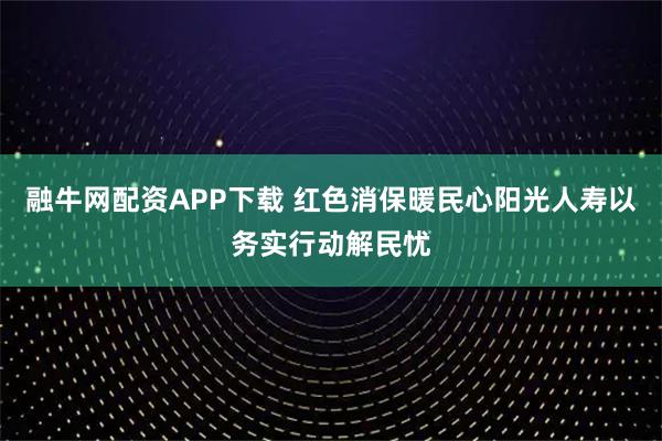 融牛网配资APP下载 红色消保暖民心阳光人寿以务实行动解民忧