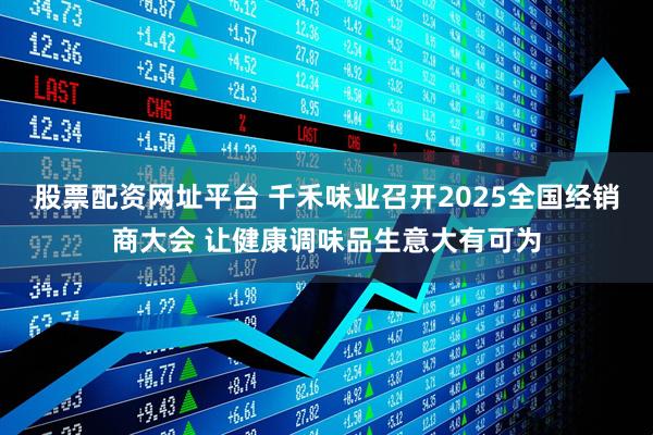 股票配资网址平台 千禾味业召开2025全国经销商大会 让健康调味品生意大有可为