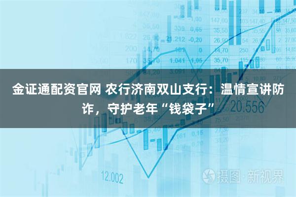 金证通配资官网 农行济南双山支行：温情宣讲防诈，守护老年“钱袋子”