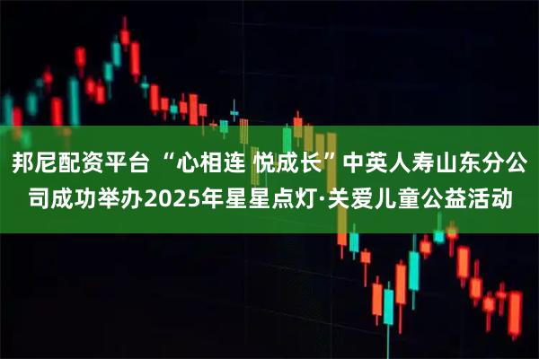 邦尼配资平台 “心相连 悦成长”中英人寿山东分公司成功举办2025年星星点灯·关爱儿童公益活动