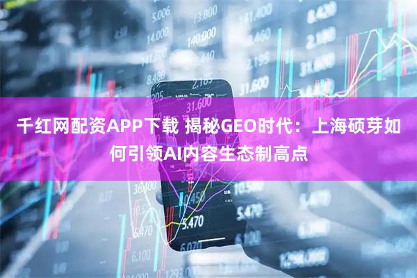 千红网配资APP下载 揭秘GEO时代：上海硕芽如何引领AI内容生态制高点