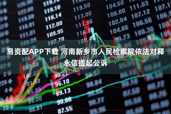 易资配APP下载 河南新乡市人民检察院依法对释永信提起公诉