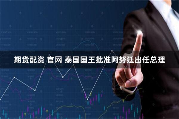 期货配资 官网 泰国国王批准阿努廷出任总理