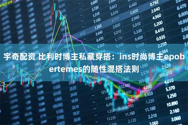 宇奇配资 比利时博主私藏穿搭：ins时尚博主epobertemes的随性混搭法则