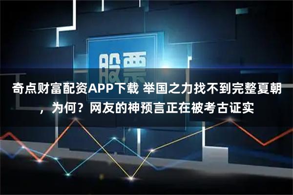 奇点财富配资APP下载 举国之力找不到完整夏朝，为何？网友的神预言正在被考古证实