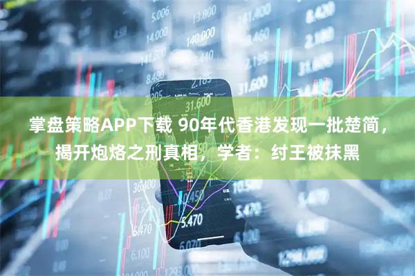 掌盘策略APP下载 90年代香港发现一批楚简，揭开炮烙之刑真相，学者：纣王被抹黑