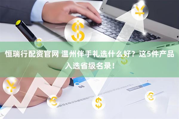 恒瑞行配资官网 温州伴手礼选什么好？这5件产品入选省级名录！