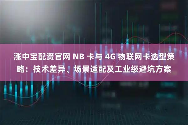 涨中宝配资官网 NB 卡与 4G 物联网卡选型策略：技术差异、场景适配及工业级避坑方案