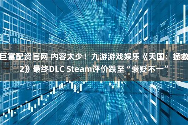 巨富配资官网 内容太少！九游游戏娱乐《天国：拯救2》最终DLC Steam评价跌至“褒贬不一”