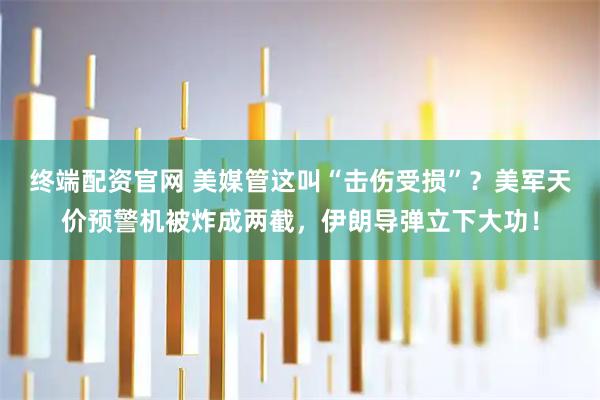 终端配资官网 美媒管这叫“击伤受损”？美军天价预警机被炸成两截，伊朗导弹立下大功！