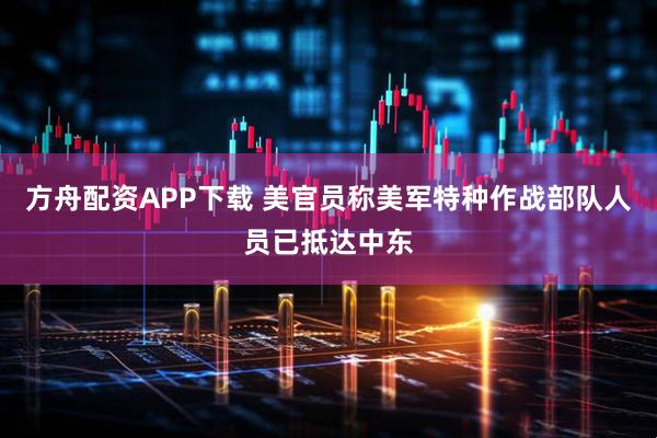 方舟配资APP下载 美官员称美军特种作战部队人员已抵达中东