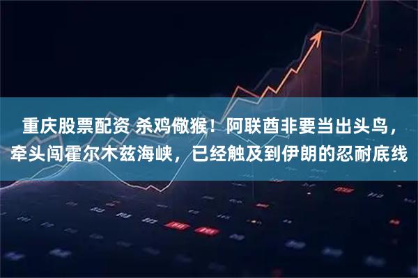 重庆股票配资 杀鸡儆猴！阿联酋非要当出头鸟，牵头闯霍尔木兹海峡，已经触及到伊朗的忍耐底线