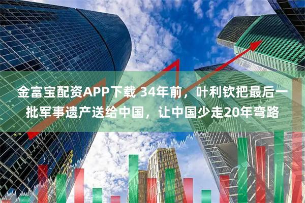 金富宝配资APP下载 34年前,叶利钦把最后一批军事遗产送给中国,让中国少走20年弯路