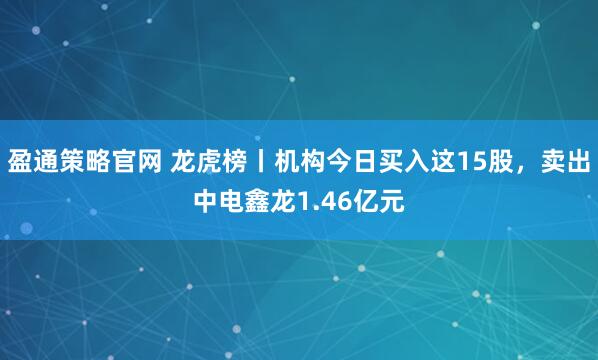 盈通策略官网 龙虎榜丨机构今日买入这15股，卖出中电鑫龙1.46亿元