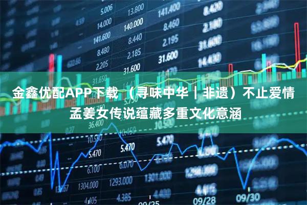 金鑫优配APP下载 （寻味中华｜非遗）不止爱情 孟姜女传说蕴藏多重文化意涵