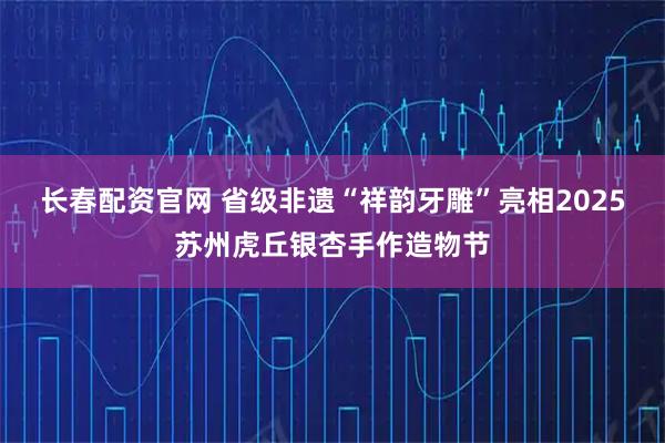 长春配资官网 省级非遗“祥韵牙雕”亮相2025苏州虎丘银杏手作造物节