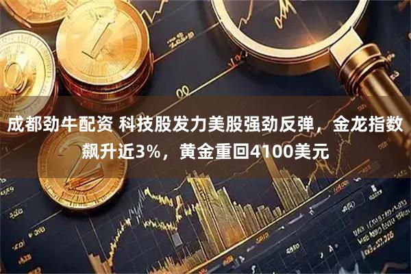 成都劲牛配资 科技股发力美股强劲反弹，金龙指数飙升近3%，黄金重回4100美元