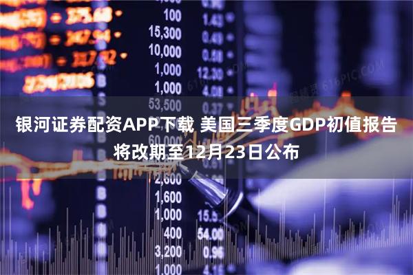 银河证券配资APP下载 美国三季度GDP初值报告将改期至12月23日公布