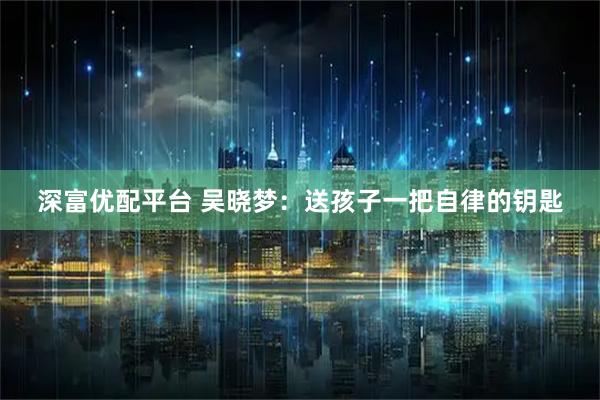 深富优配平台 吴晓梦：送孩子一把自律的钥匙