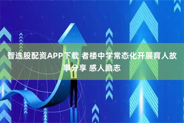 智选股配资APP下载 者楼中学常态化开展育人故事分享 感人励志