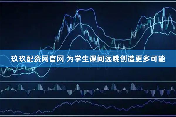 玖玖配资网官网 为学生课间远眺创造更多可能