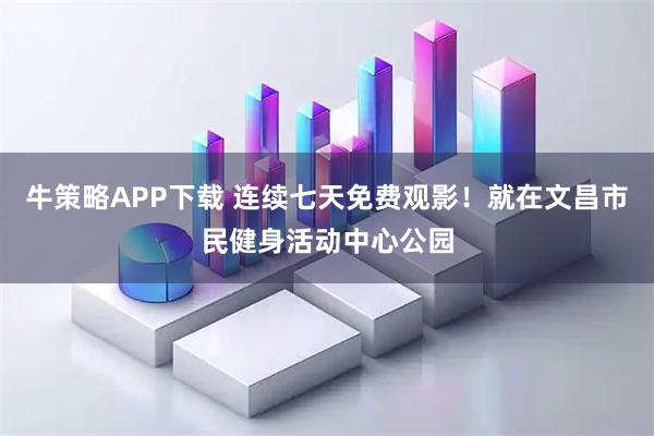 牛策略APP下载 连续七天免费观影！就在文昌市民健身活动中心公园