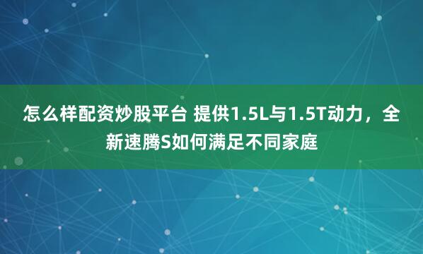 怎么样配资炒股平台 提供1.5L与1.5T动力，全新速腾S如何满足不同家庭