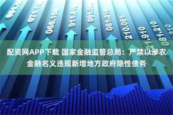 配资网APP下载 国家金融监管总局：严禁以涉农金融名义违规新增地方政府隐性债务