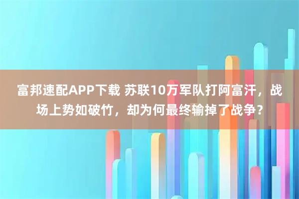 富邦速配APP下载 苏联10万军队打阿富汗，战场上势如破竹，却为何最终输掉了战争？