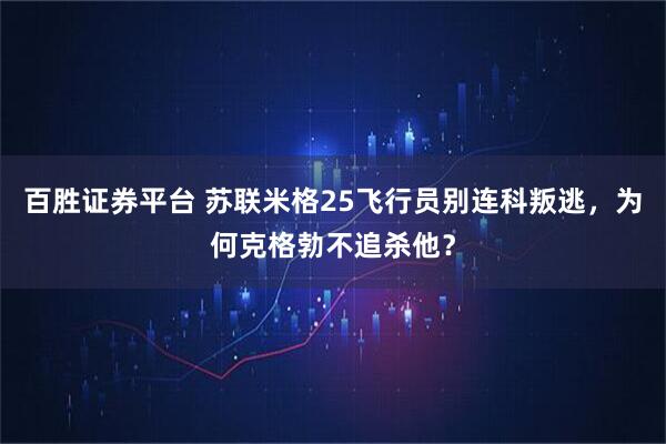 百胜证券平台 苏联米格25飞行员别连科叛逃，为何克格勃不追杀他？