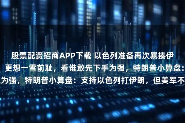 股票配资招商APP下载 以色列准备再次暴揍伊朗，伊朗憋着复仇大招，更想一雪前耻，看谁敢先下手为强，特朗普小算盘：支持以色列打伊朗，但美军不下场