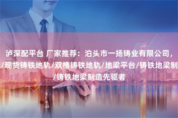 泸深配平台 厂家推荐：泊头市一扬铸业有限公司，专注地轨/现货铸铁地轨/双槽铸铁地轨/地梁平台/铸铁地梁制造先驱者
