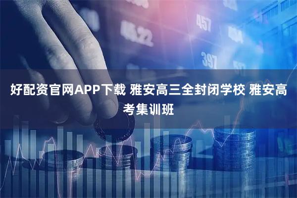 好配资官网APP下载 雅安高三全封闭学校 雅安高考集训班