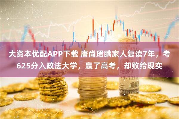 大资本优配APP下载 唐尚珺瞒家人复读7年，考625分入政法大学，赢了高考，却败给现实