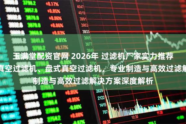 玉满堂配资官网 2026年 过滤机厂家实力推荐：盘式过滤机、真空过滤机、盘式真空过滤机，专业制造与高效过滤解决方案深度解析
