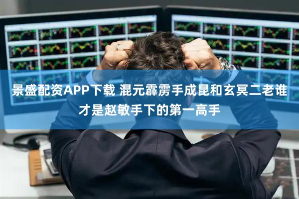 景盛配资APP下载 混元霹雳手成昆和玄冥二老谁才是赵敏手下的第一高手