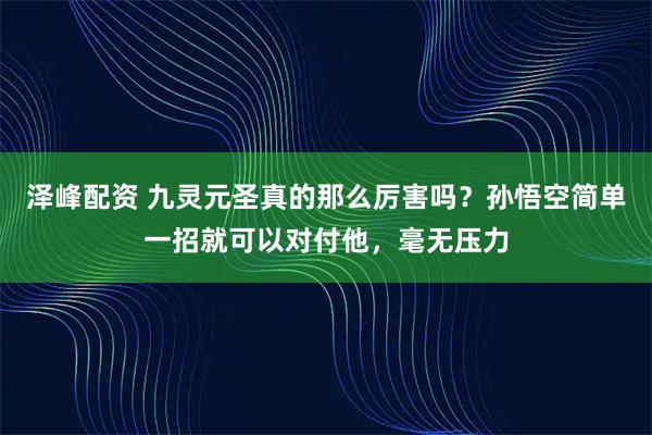 泽峰配资 九灵元圣真的那么厉害吗？孙悟空简单一招就可以对付他，毫无压力